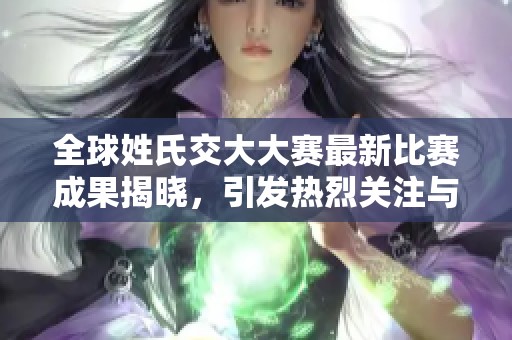 全球姓氏交大大赛最新比赛成果揭晓，引发热烈关注与讨论