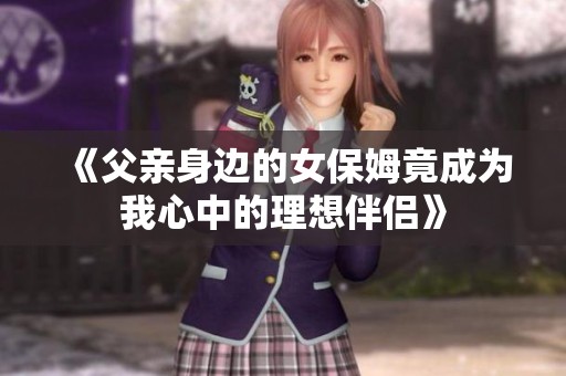 《父亲身边的女保姆竟成为我心中的理想伴侣》