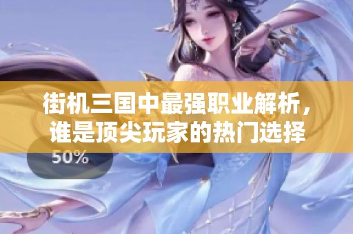 街机三国中最强职业解析，谁是顶尖玩家的热门选择