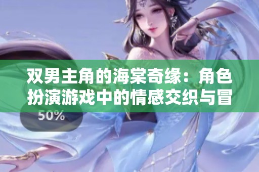 双男主角的海棠奇缘：角色扮演游戏中的情感交织与冒险旅程