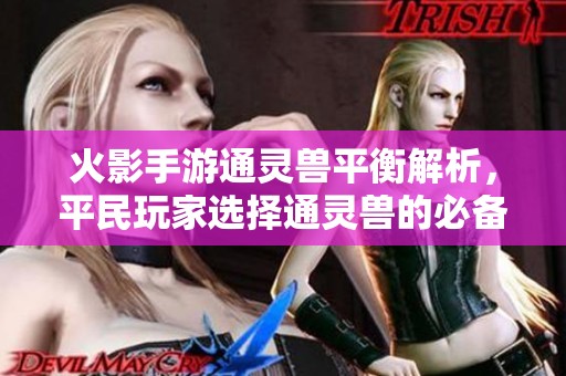火影手游通灵兽平衡解析，平民玩家选择通灵兽的必备指南与建议