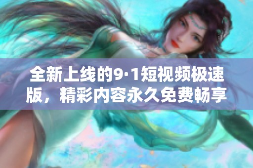 全新上线的9·1短视频极速版，精彩内容永久免费畅享