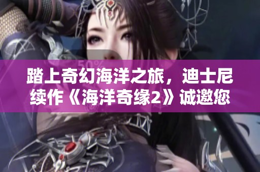 踏上奇幻海洋之旅，迪士尼续作《海洋奇缘2》诚邀您携手起航！