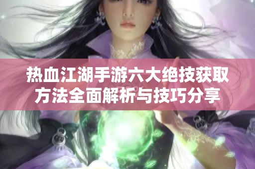 热血江湖手游六大绝技获取方法全面解析与技巧分享