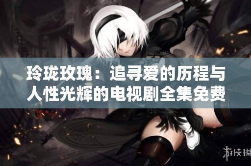 玲珑玫瑰：追寻爱的历程与人性光辉的电视剧全集免费观看