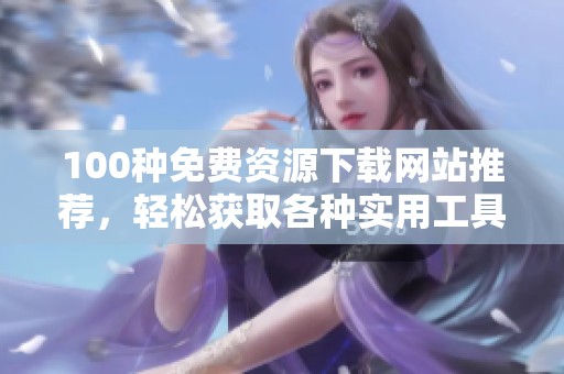 100种免费资源下载网站推荐，轻松获取各种实用工具和素材