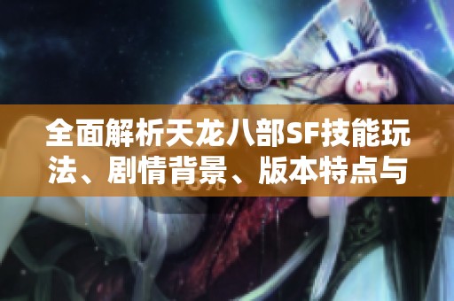 全面解析天龙八部SF技能玩法、剧情背景、版本特点与门派详情