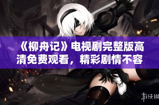 《柳舟记》电视剧完整版高清免费观看，精彩剧情不容错过