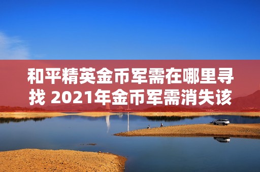和平精英金币军需在哪里寻找 2021年金币军需消失该如何解决