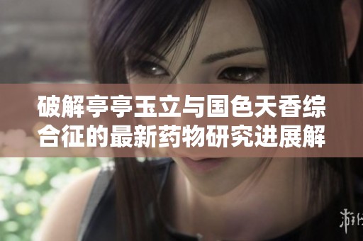 破解亭亭玉立与国色天香综合征的最新药物研究进展解析