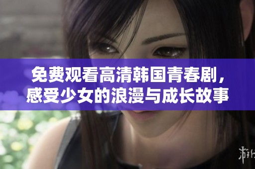 免费观看高清韩国青春剧，感受少女的浪漫与成长故事