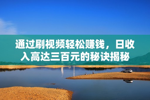 通过刷视频轻松赚钱，日收入高达三百元的秘诀揭秘