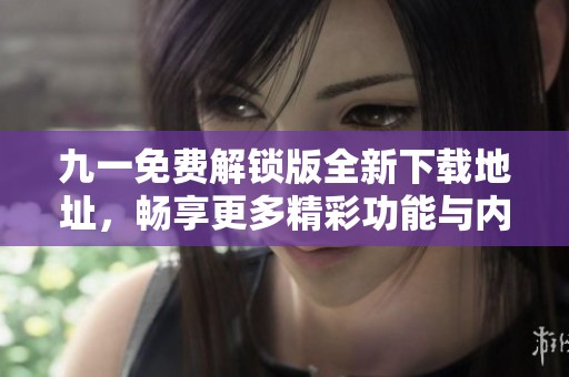 九一免费解锁版全新下载地址，畅享更多精彩功能与内容