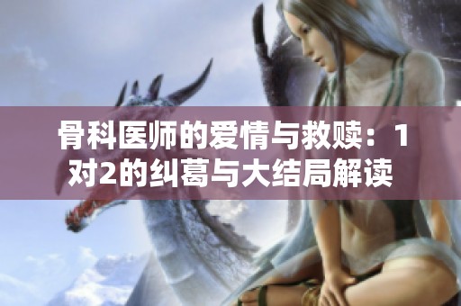 骨科医师的爱情与救赎：1对2的纠葛与大结局解读