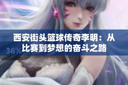 西安街头篮球传奇李明：从比赛到梦想的奋斗之路