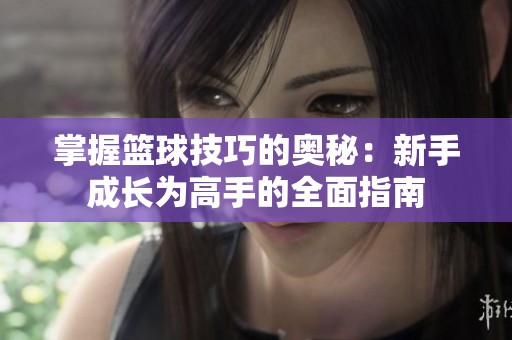 掌握篮球技巧的奥秘：新手成长为高手的全面指南