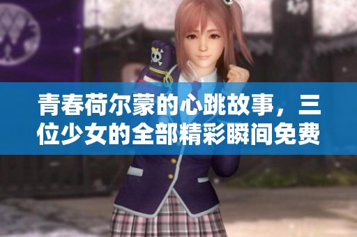 青春荷尔蒙的心跳故事，三位少女的全部精彩瞬间免费观看