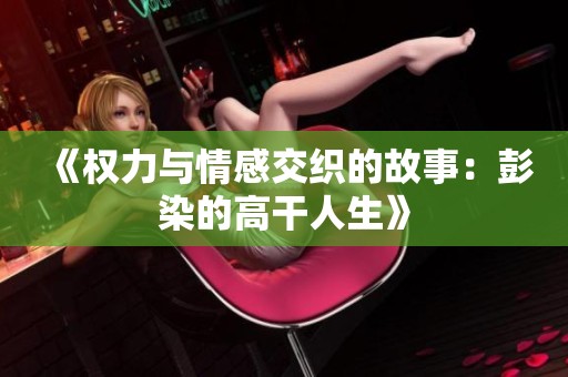 《权力与情感交织的故事：彭染的高干人生》