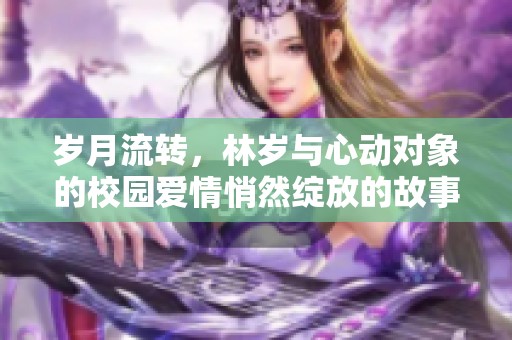 岁月流转，林岁与心动对象的校园爱情悄然绽放的故事