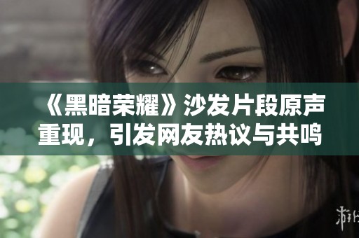 《黑暗荣耀》沙发片段原声重现，引发网友热议与共鸣