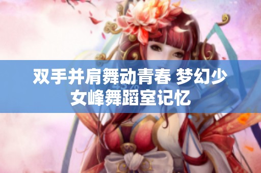 双手并肩舞动青春 梦幻少女峰舞蹈室记忆
