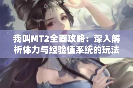 我叫MT2全面攻略：深入解析体力与经验值系统的玩法与注意事项