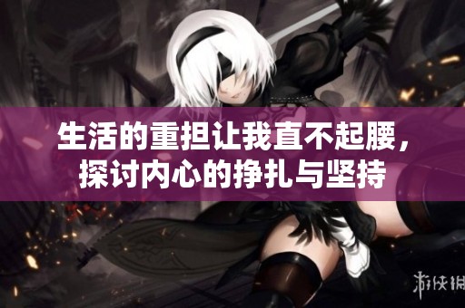 生活的重担让我直不起腰，探讨内心的挣扎与坚持