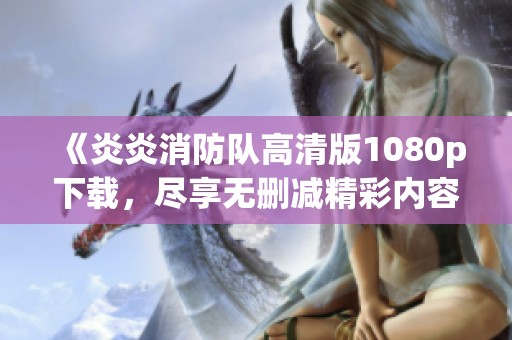 《炎炎消防队高清版1080p下载，尽享无删减精彩内容》
