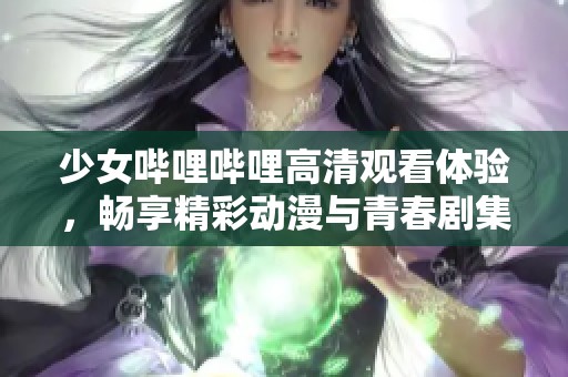 少女哔哩哔哩高清观看体验，畅享精彩动漫与青春剧集