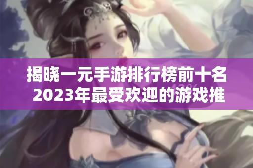 揭晓一元手游排行榜前十名 2023年最受欢迎的游戏推荐攻略