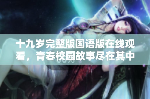 十九岁完整版国语版在线观看，青春校园故事尽在其中