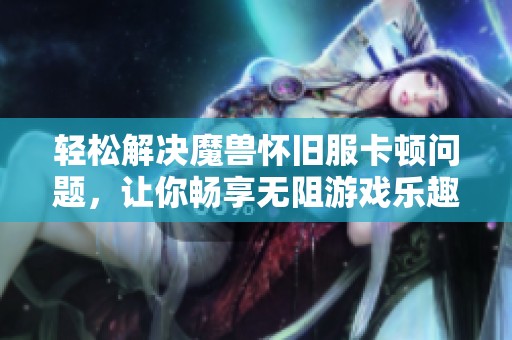 轻松解决魔兽怀旧服卡顿问题，让你畅享无阻游戏乐趣！