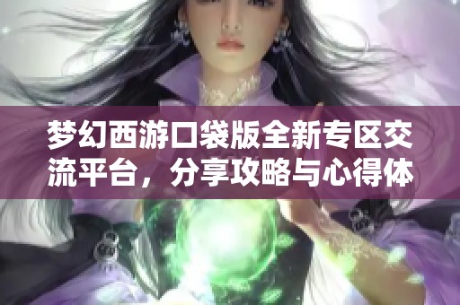 梦幻西游口袋版全新专区交流平台，分享攻略与心得体会