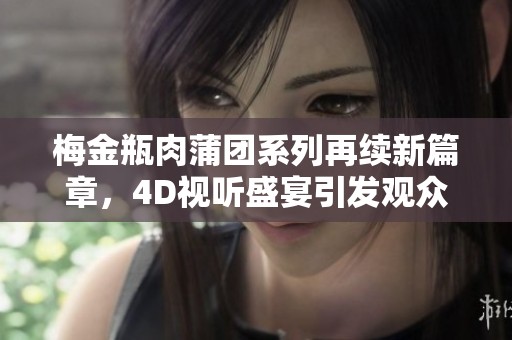 梅金瓶肉蒲团系列再续新篇章，4D视听盛宴引发观众热议