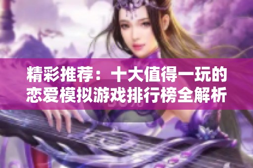精彩推荐：十大值得一玩的恋爱模拟游戏排行榜全解析