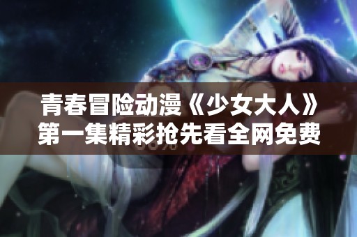 青春冒险动漫《少女大人》第一集精彩抢先看全网免费观看