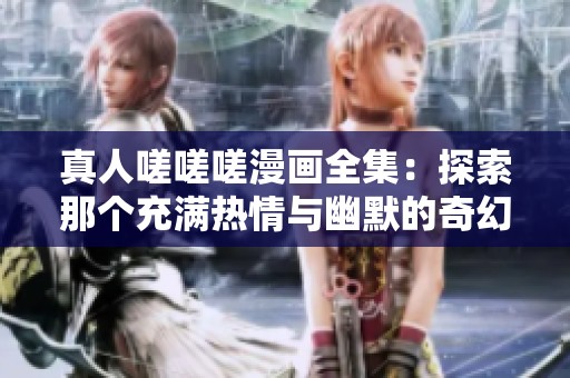 真人嗟嗟嗟漫画全集：探索那个充满热情与幽默的奇幻世界