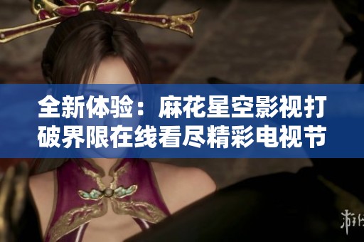 全新体验：麻花星空影视打破界限在线看尽精彩电视节目