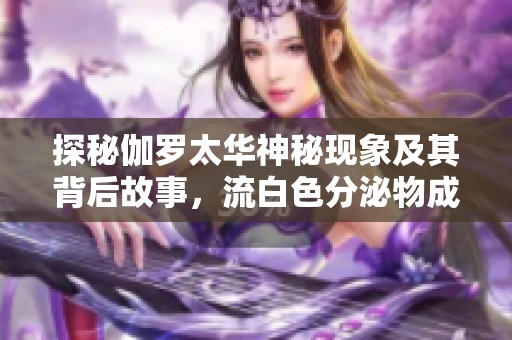 探秘伽罗太华神秘现象及其背后故事，流白色分泌物成焦点