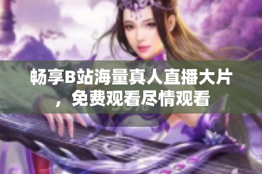 畅享B站海量真人直播大片，免费观看尽情观看