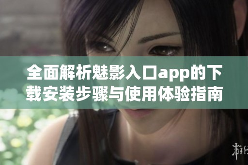 全面解析魅影入口app的下载安装步骤与使用体验指南