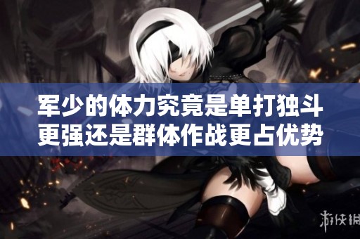 军少的体力究竟是单打独斗更强还是群体作战更占优势