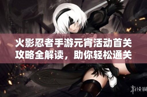 火影忍者手游元宵活动首关攻略全解读，助你轻松通关技巧分享