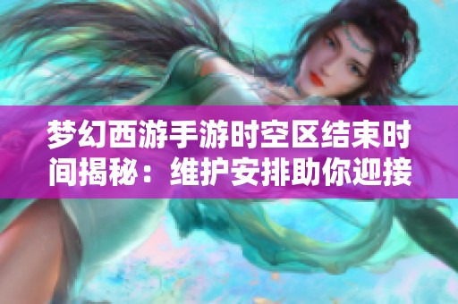梦幻西游手游时空区结束时间揭秘：维护安排助你迎接新冒险