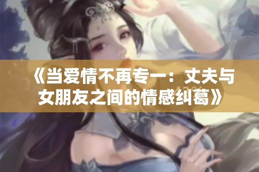 《当爱情不再专一：丈夫与女朋友之间的情感纠葛》