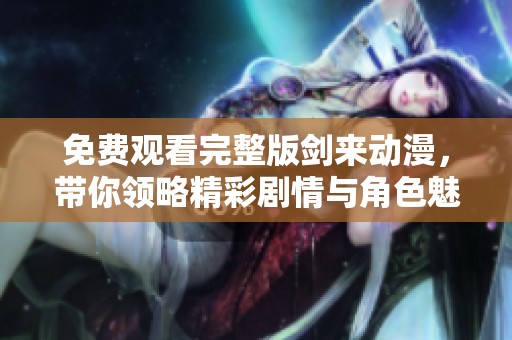 免费观看完整版剑来动漫，带你领略精彩剧情与角色魅力