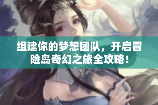 组建你的梦想团队，开启冒险岛奇幻之旅全攻略！