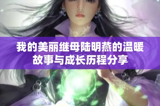 我的美丽继母陆明燕的温暖故事与成长历程分享