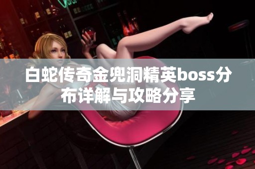 白蛇传奇金兜洞精英boss分布详解与攻略分享
