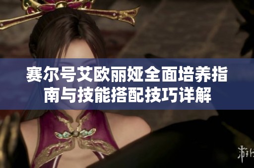 赛尔号艾欧丽娅全面培养指南与技能搭配技巧详解